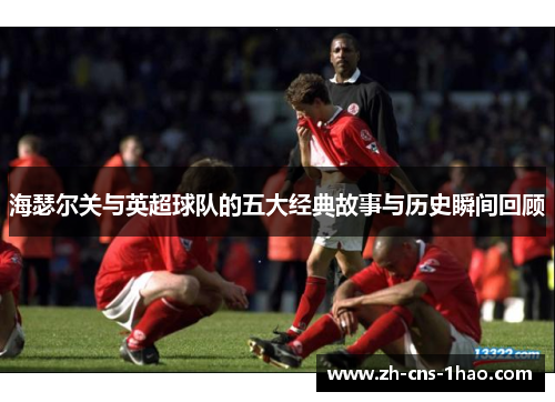 海瑟尔关与英超球队的五大经典故事与历史瞬间回顾