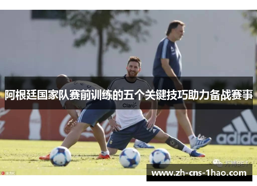 阿根廷国家队赛前训练的五个关键技巧助力备战赛事 阿根廷国家队赛前训练的五个关键技巧助力备战赛事