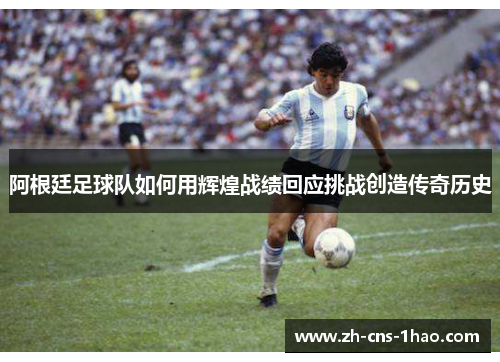 阿根廷足球队如何用辉煌战绩回应挑战创造传奇历史