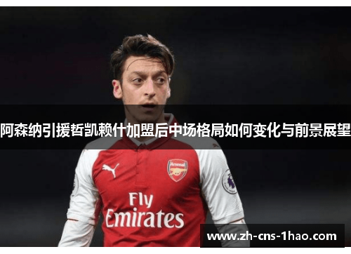 阿森纳引援哲凯赖什加盟后中场格局如何变化与前景展望 阿森纳引援哲凯赖什加盟后中场格局如何变化与前景展望