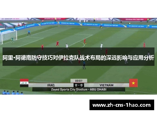 阿里·阿德南防守技巧对伊拉克队战术布局的深远影响与应用分析 阿里·阿德南防守技巧对伊拉克队战术布局的深远影响与应用分析