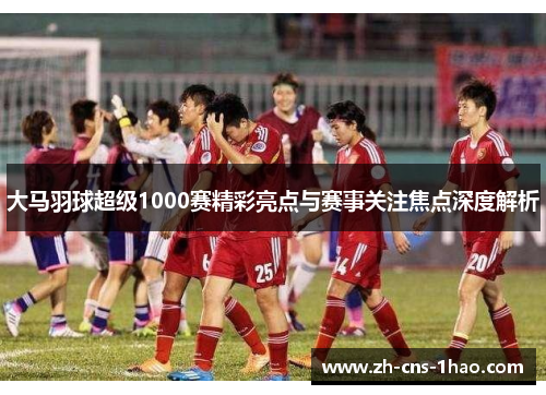大马羽球超级1000赛精彩亮点与赛事关注焦点深度解析