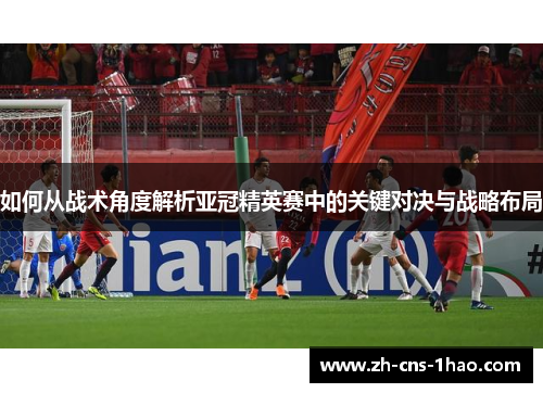 如何从战术角度解析亚冠精英赛中的关键对决与战略布局 如何从战术角度解析亚冠精英赛中的关键对决与战略布局