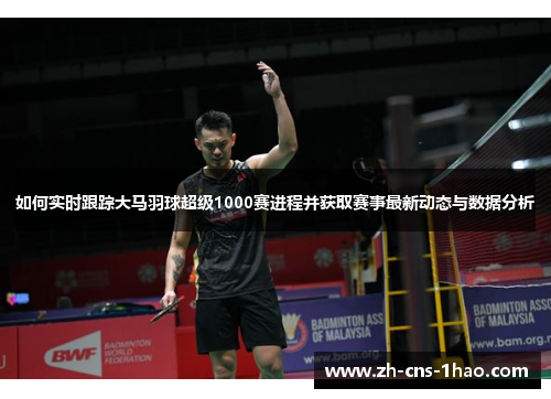 如何实时跟踪大马羽球超级1000赛进程并获取赛事最新动态与数据分析