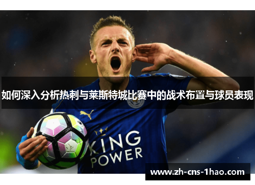 如何深入分析热刺与莱斯特城比赛中的战术布置与球员表现
