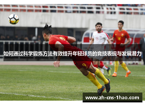 如何通过科学锻炼方法有效提升年轻球员的竞技表现与发展潜力 如何通过科学锻炼方法有效提升年轻球员的竞技表现与发展潜力