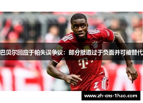 巴贝尔回应于帕失误争议：部分报道过于负面并可被替代
