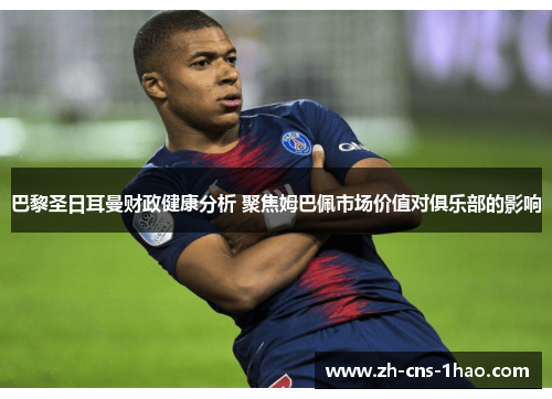 巴黎圣日耳曼财政健康分析 聚焦姆巴佩市场价值对俱乐部的影响