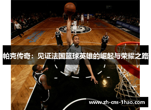 帕克传奇：见证法国篮球英雄的崛起与荣耀之路