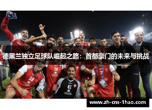 德黑兰独立足球队崛起之路：首都豪门的未来与挑战