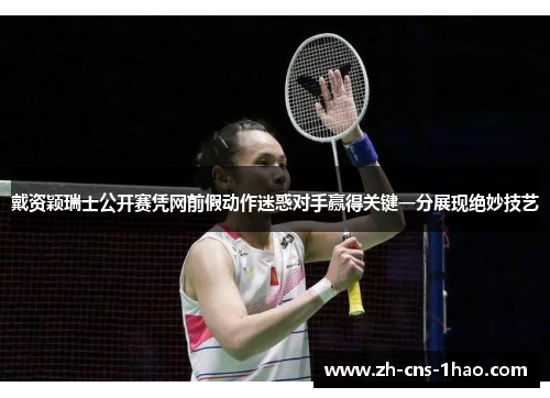 戴资颖瑞士公开赛凭网前假动作迷惑对手赢得关键一分展现绝妙技艺
